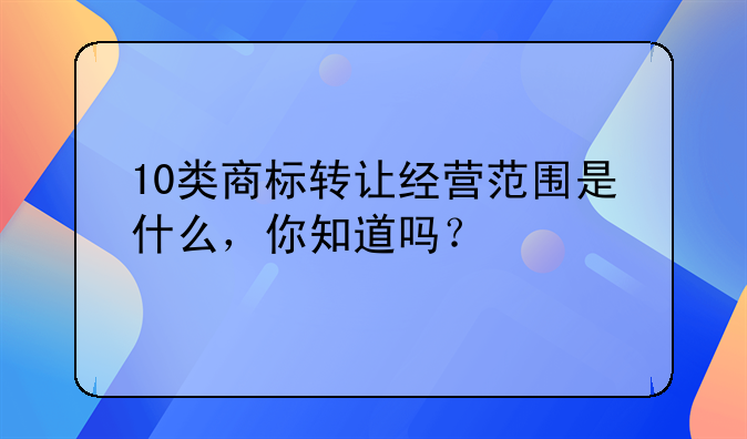 10类商标转让经营范围是什么，你知道吗？