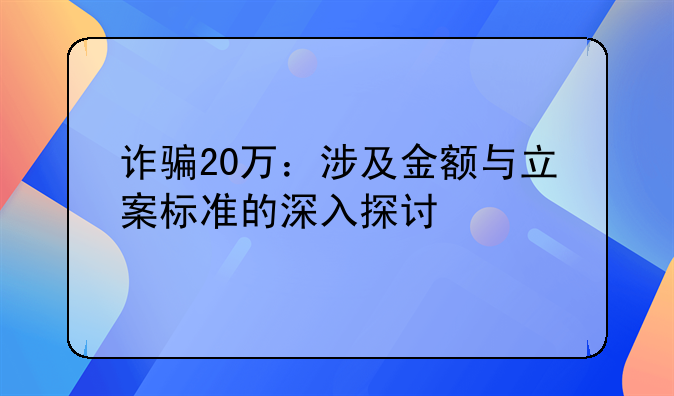 诈骗20万：涉及金额与立案标准的深入探讨