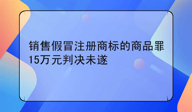 销售假冒注册商标的商品罪15万元判决未遂
