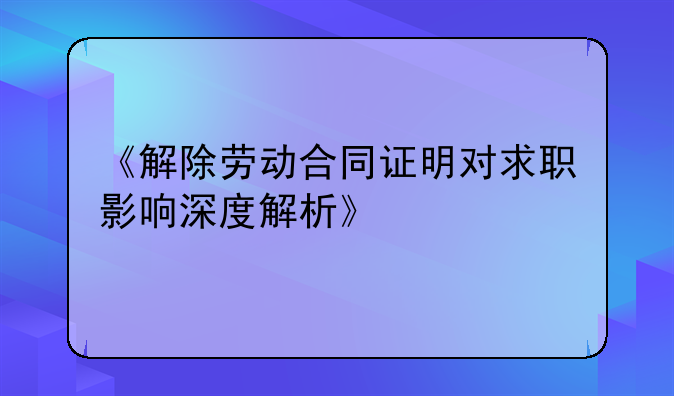 《解除劳动合同证明对求职影响深度解析》