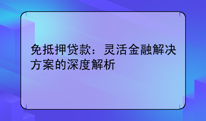 免抵押贷款：灵活金融解决方案的深度解析