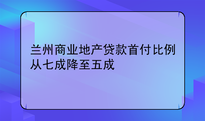 兰州商业地产贷款首付比例从七成降至五成