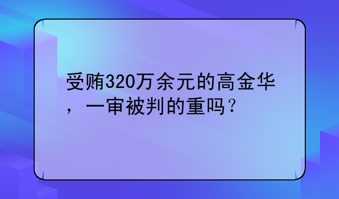 受贿320万余元的高金华，一审被判的重吗？