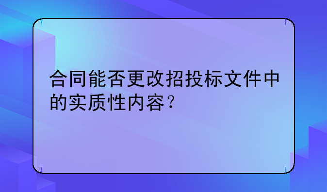 合同能否更改招投标文件中的实质性内容？