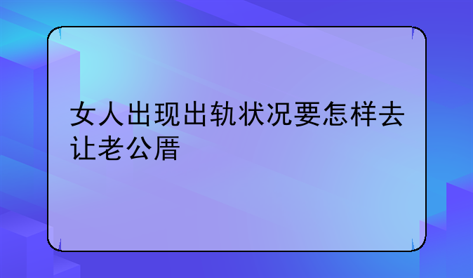 女人出现出轨状况要怎样去让老公原谅自己