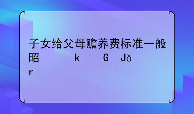 子女给父母赡养费标准一般是多少钱一个月