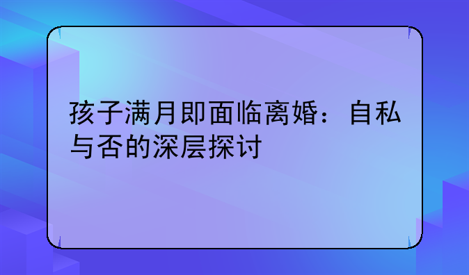 孩子满月即面临离婚：自私与否的深层探讨