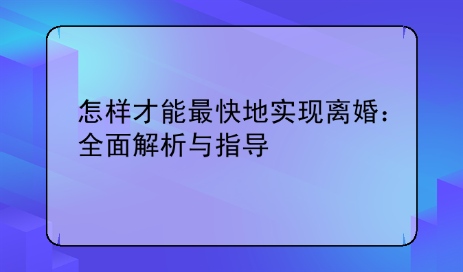 怎样才能最快地实现离婚：全面解析与指导