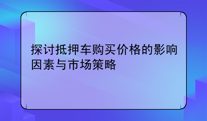 探讨抵押车购买价格的影响因素与市场策略