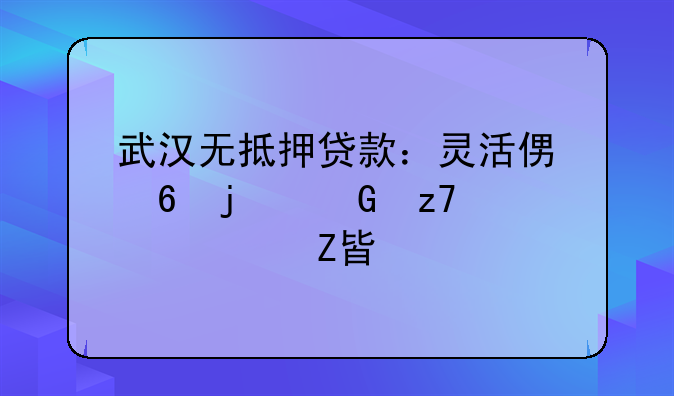 武汉无抵押贷款：灵活便捷的金融解决方案