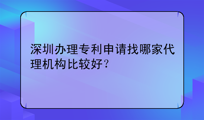 深圳办理专利申请找哪家代理机构比较好？