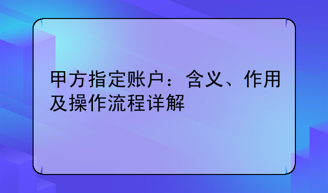 甲方指定账户：含义、作用及操作流程详解