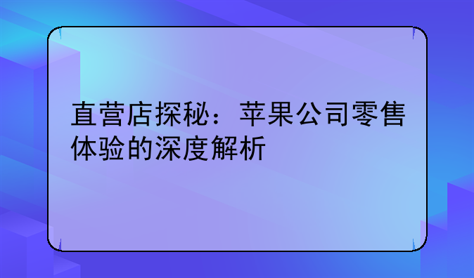直营店探秘：苹果公司零售体验的深度解析