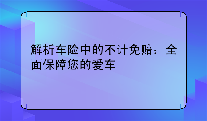 解析车险中的不计免赔：全面保障您的爱车