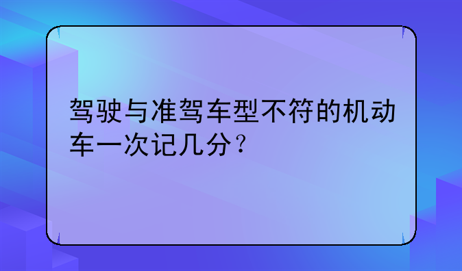 驾驶与准驾车型不符的机动车一次记几分？