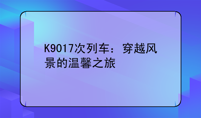 K9017次列车：穿越风景的温馨之旅