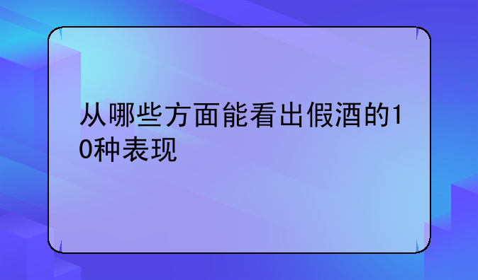 从哪些方面能看出假酒的10种表现