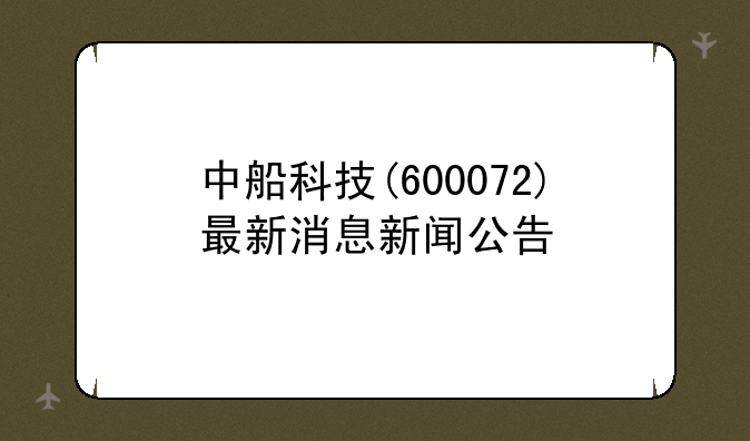 中船科技(600072)最新消息新闻公告