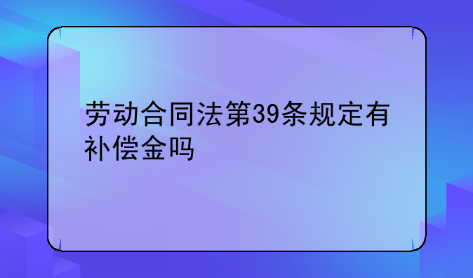 劳动合同法第39条规定有补偿金吗