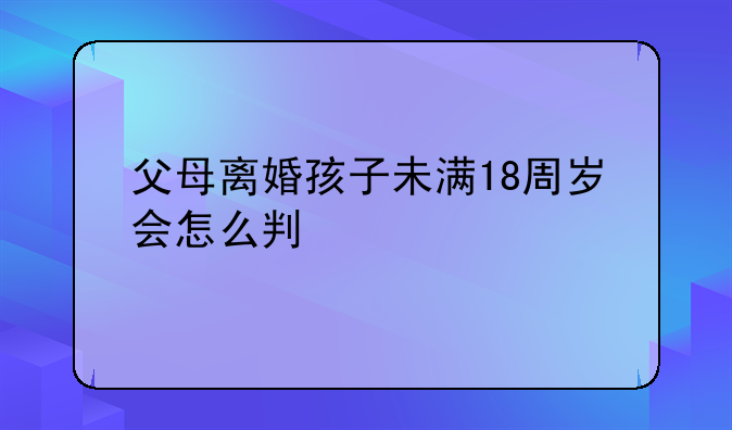 父母离婚孩子未满18周岁会怎么判