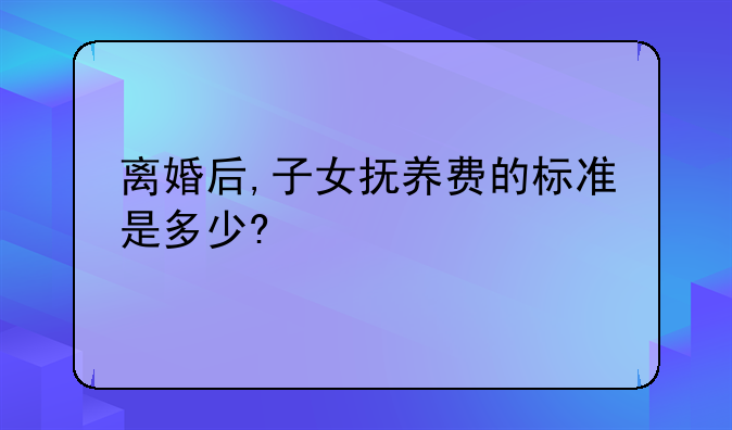 离婚后,子女抚养费的标准是多少?