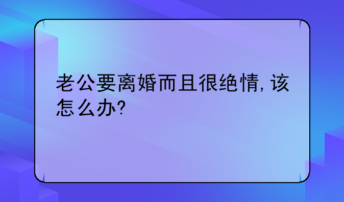 老公要离婚而且很绝情,该怎么办?