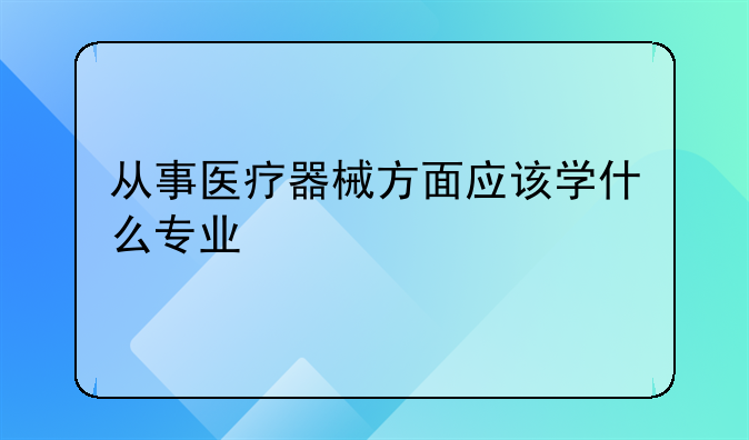 从事医疗器械方面应该学什么专业