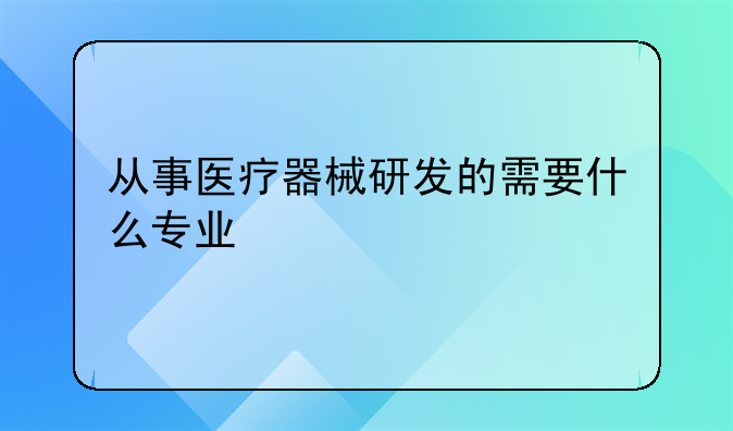 从事医疗器械研发的需要什么专业