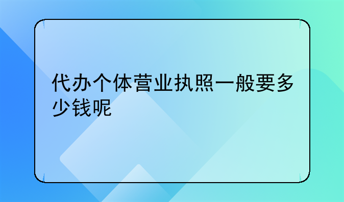 代办个体营业执照一般要多少钱呢