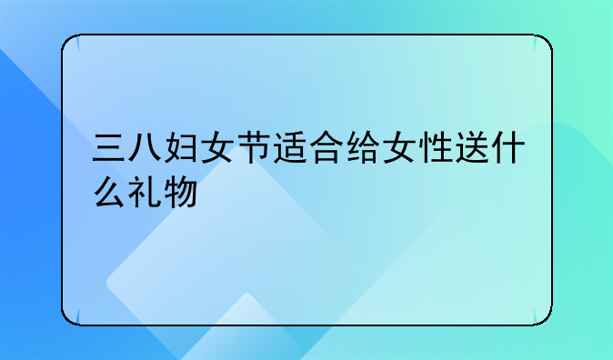 三八妇女节适合给女性送什么礼物