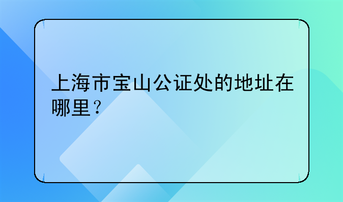 上海市宝山公证处的地址在哪里？