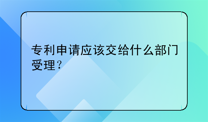 专利申请应该交给什么部门受理？