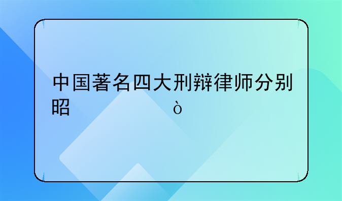 中国著名四大刑辩律师分别是谁？