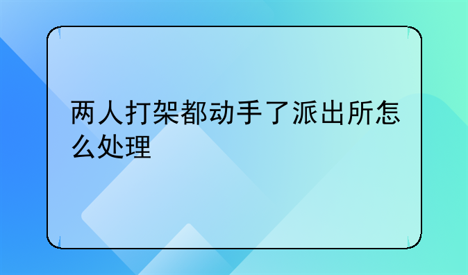 两人打架都动手了派出所怎么处理