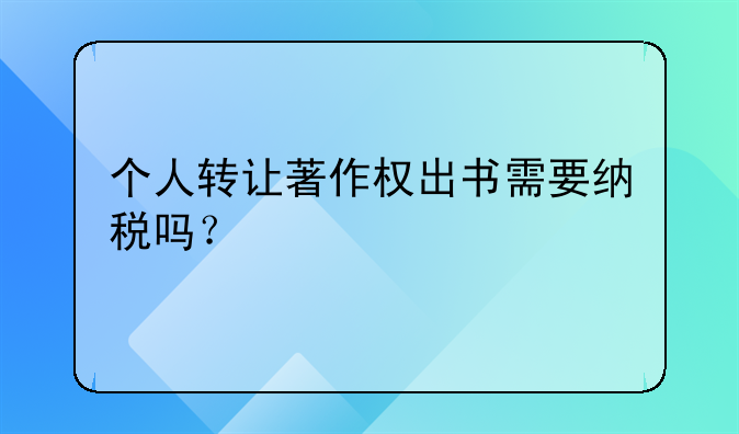 个人转让著作权出书需要纳税吗？