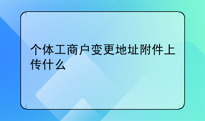 个体工商户变更地址附件上传什么