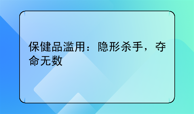 保健品滥用：隐形杀手，夺命无数