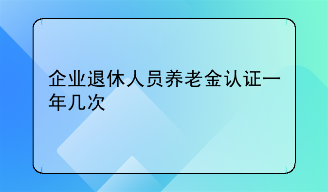 企业退休人员养老金认证一年几次
