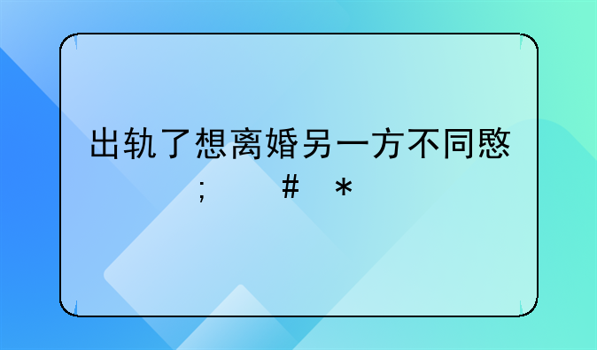 出轨了想离婚另一方不同意怎么办