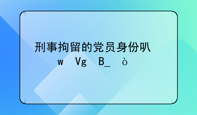 刑事拘留的党员身份可以保留吗？