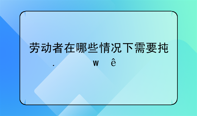 劳动者在哪些情况下需要承担违约
