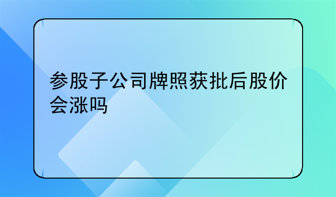 参股子公司牌照获批后股价会涨吗