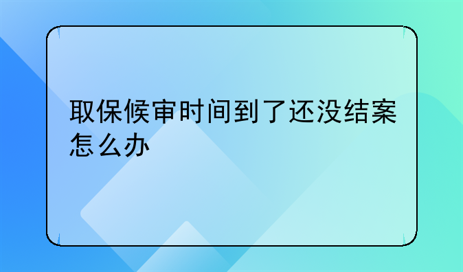 取保候审时间到了还没结案怎么办