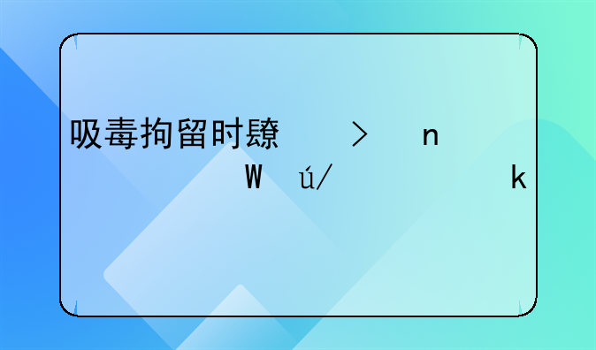 吸毒拘留时长及相关法律规定详解