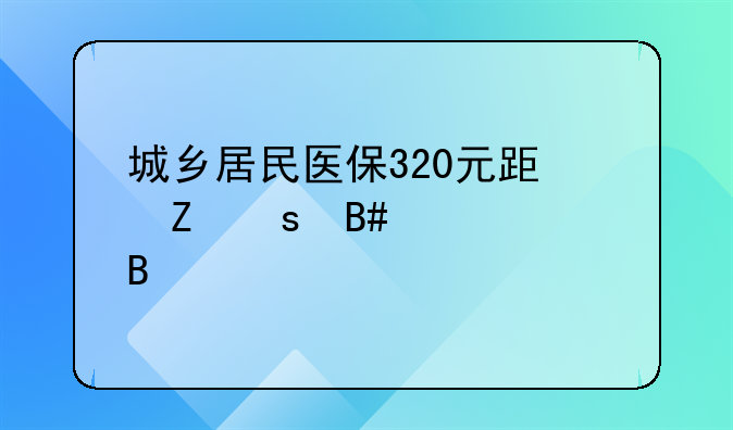 城乡居民医保320元跟新农合一样吗