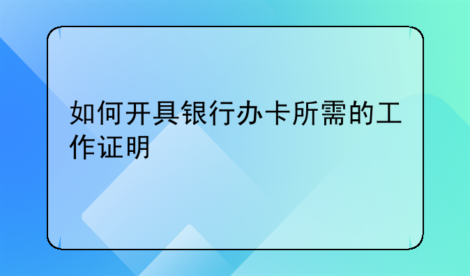 如何开具银行办卡所需的工作证明