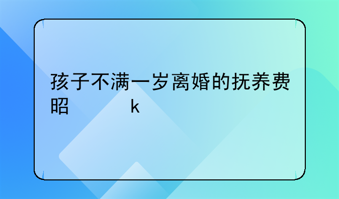 孩子不满一岁离婚的抚养费是多少