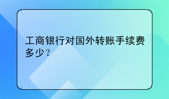 工商银行对国外转账手续费多少？