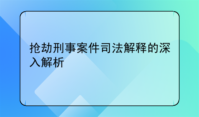 抢劫刑事案件司法解释的深入解析