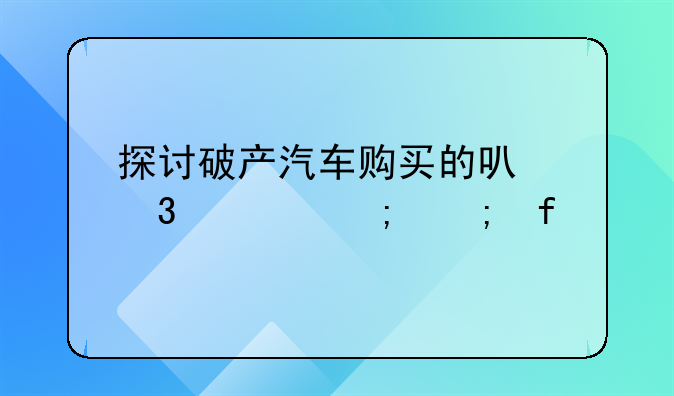 探讨破产汽车购买的可行性与风险